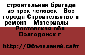 строительная бригада из трех человек - Все города Строительство и ремонт » Материалы   . Ростовская обл.,Волгодонск г.